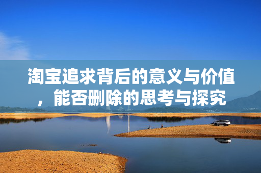 淘宝追求背后的意义与价值，能否删除的思考与探究