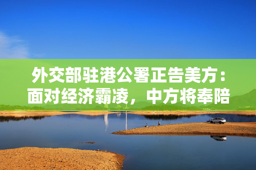 外交部驻港公署正告美方：面对经济霸凌，中方将奉陪到底