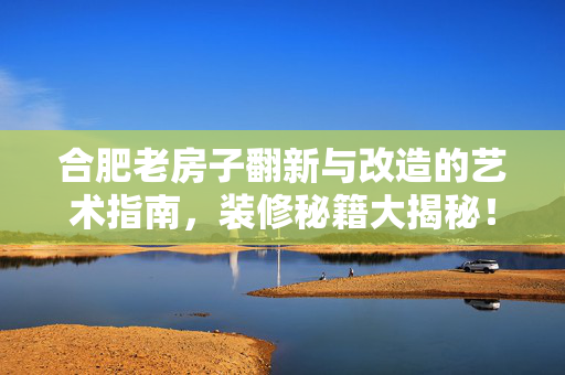 合肥老房子翻新与改造的艺术指南，装修秘籍大揭秘！