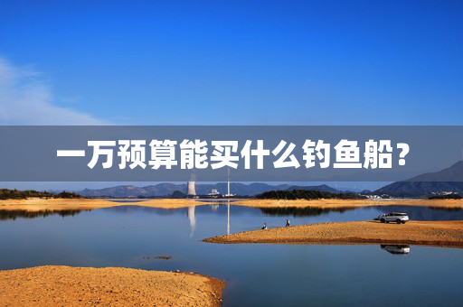 一万预算能买什么钓鱼船？