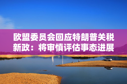 欧盟委员会回应特朗普关税新政：将审慎评估事态进展 再决定后续举措