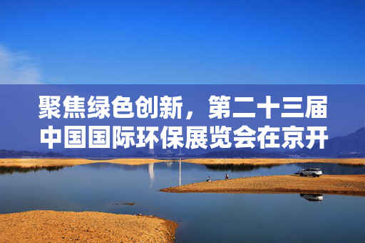 聚焦绿色创新，第二十三届中国国际环保展览会在京开幕