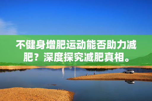 不健身增肥运动能否助力减肥？深度探究减肥真相。