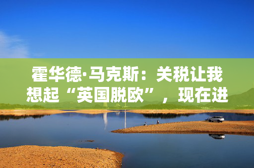 霍华德·马克斯：关税让我想起“英国脱欧”，现在进入“无人知晓”之境