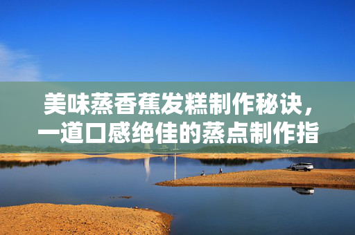 美味蒸香蕉发糕制作秘诀，一道口感绝佳的蒸点制作指南