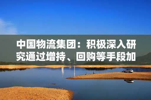 中国物流集团：积极深入研究通过增持、回购等手段加强市值管理