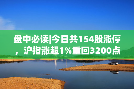 盘中必读|今日共154股涨停，沪指涨超1%重回3200点，大消费、消费电子板块领涨