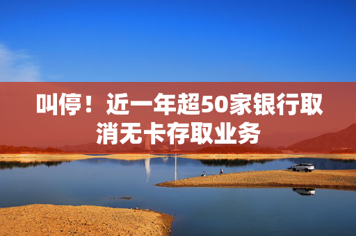 叫停！近一年超50家银行取消无卡存取业务