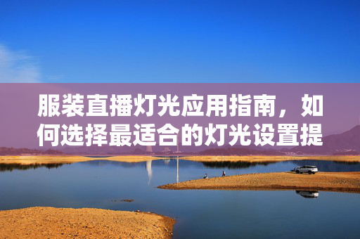 服装直播灯光应用指南，如何选择最适合的灯光设置提升直播效果