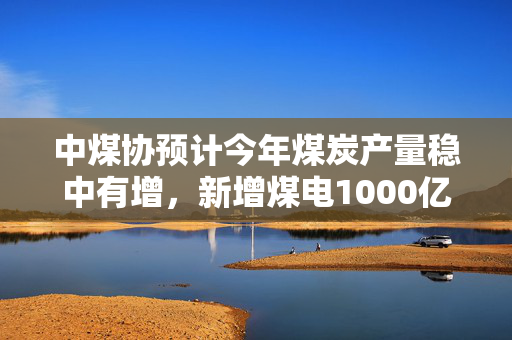 中煤协预计今年煤炭产量稳中有增，新增煤电1000亿千瓦时