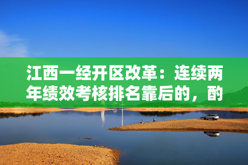 江西一经开区改革：连续两年绩效考核排名靠后的，酌情低聘降级