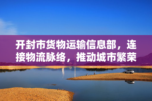 开封市货物运输信息部，连接物流脉络，推动城市繁荣发展