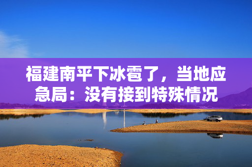 福建南平下冰雹了，当地应急局：没有接到特殊情况