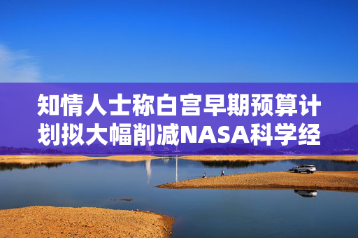 知情人士称白宫早期预算计划拟大幅削减NASA科学经费