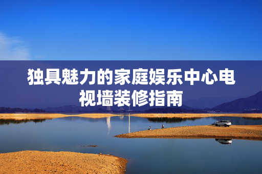 独具魅力的家庭娱乐中心电视墙装修指南