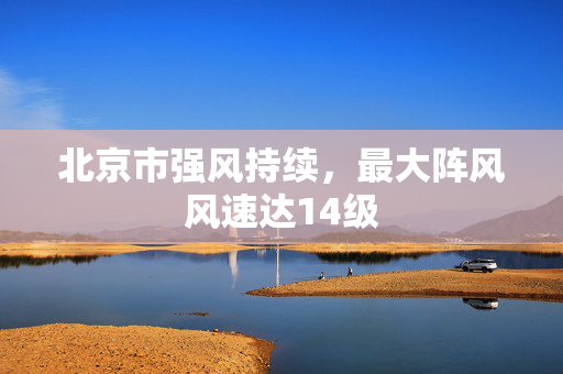 北京市强风持续，最大阵风风速达14级