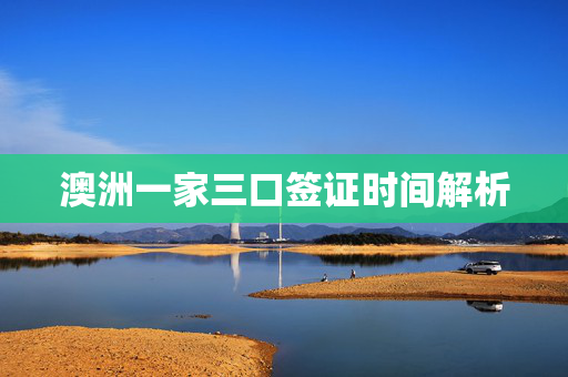 澳洲一家三口签证时间解析