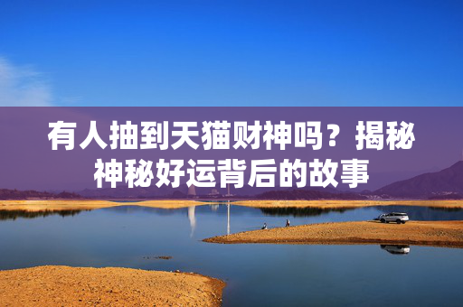 有人抽到天猫财神吗？揭秘神秘好运背后的故事