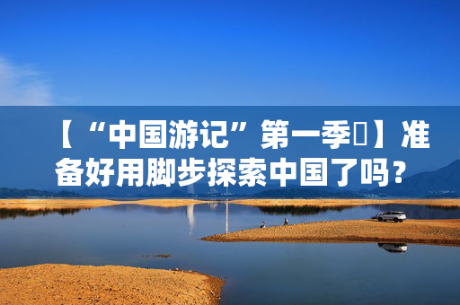 【“中国游记”第一季㉑】准备好用脚步探索中国了吗？外国网友：腿虽抖但百分百推荐！