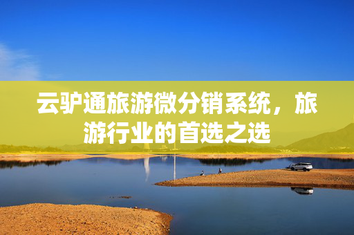 云驴通旅游微分销系统，旅游行业的首选之选