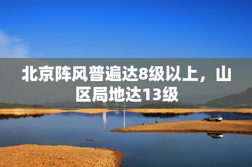 北京阵风普遍达8级以上，山区局地达13级