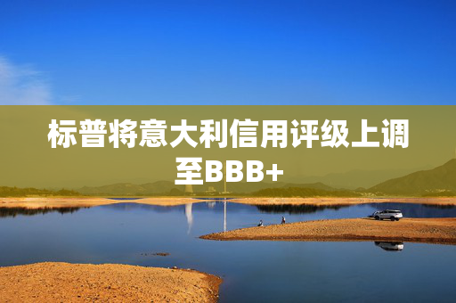 标普将意大利信用评级上调至BBB+