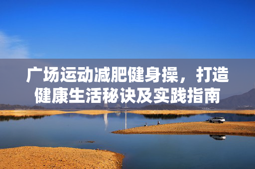 广场运动减肥健身操，打造健康生活秘诀及实践指南