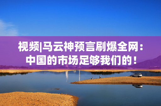 视频|马云神预言刷爆全网：中国的市场足够我们的！