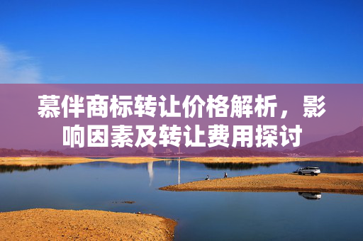 慕伴商标转让价格解析，影响因素及转让费用探讨