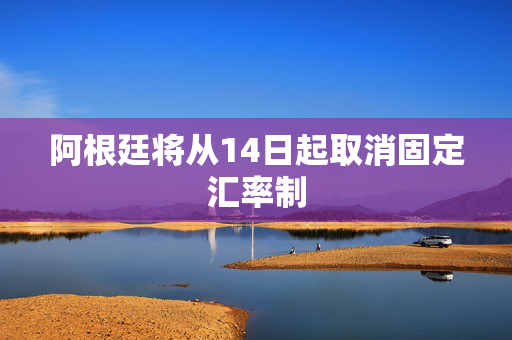 阿根廷将从14日起取消固定汇率制