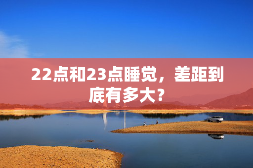 22点和23点睡觉，差距到底有多大？