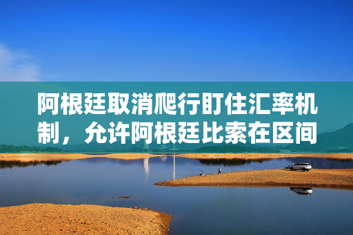 阿根廷取消爬行盯住汇率机制，允许阿根廷比索在区间内浮动