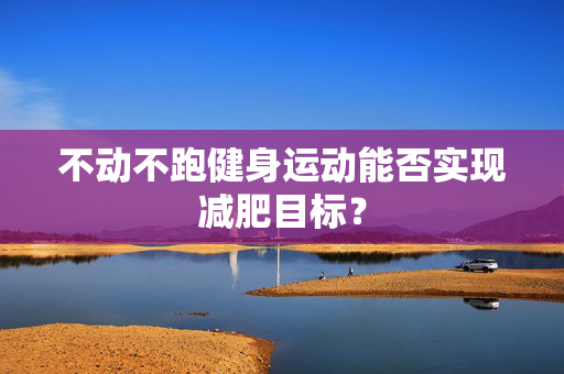 不动不跑健身运动能否实现减肥目标？