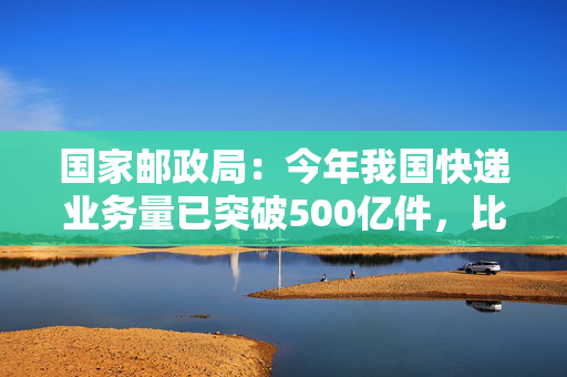 国家邮政局：今年我国快递业务量已突破500亿件，比2024年提前18天
