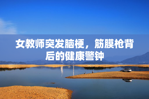 女教师突发脑梗，筋膜枪背后的健康警钟