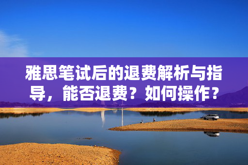 雅思笔试后的退费解析与指导，能否退费？如何操作？