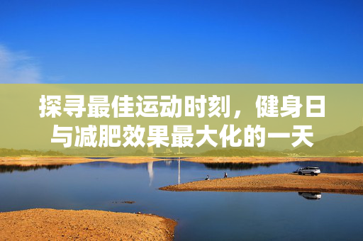 探寻最佳运动时刻，健身日与减肥效果最大化的一天