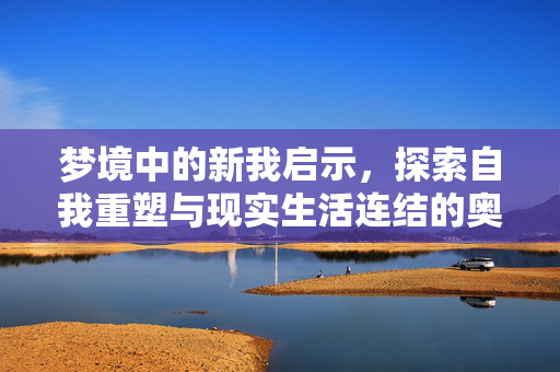 梦境中的新我启示，探索自我重塑与现实生活连结的奥秘