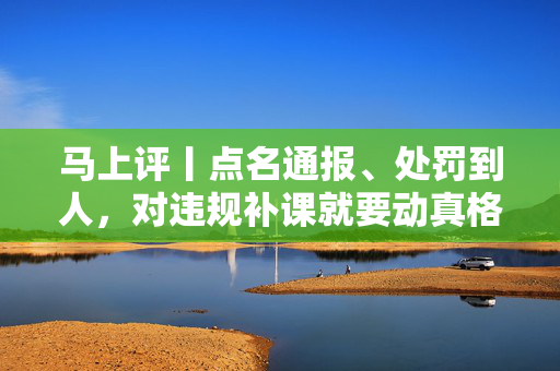 马上评丨点名通报、处罚到人，对违规补课就要动真格