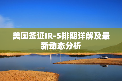 美国签证IR-5排期详解及最新动态分析