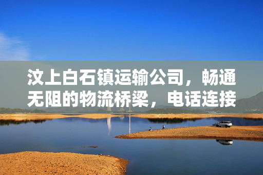 汶上白石镇运输公司，畅通无阻的物流桥梁，电话连接你我