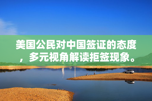 美国公民对中国签证的态度，多元视角解读拒签现象。