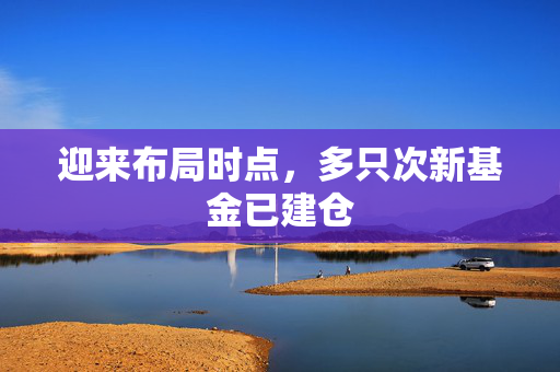 迎来布局时点，多只次新基金已建仓