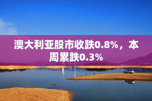 澳大利亚股市收跌0.8%，本周累跌0.3%
