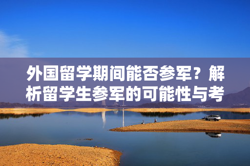 外国留学期间能否参军？解析留学生参军的可能性与考量因素