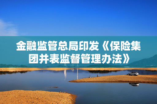 金融监管总局印发《保险集团并表监督管理办法》