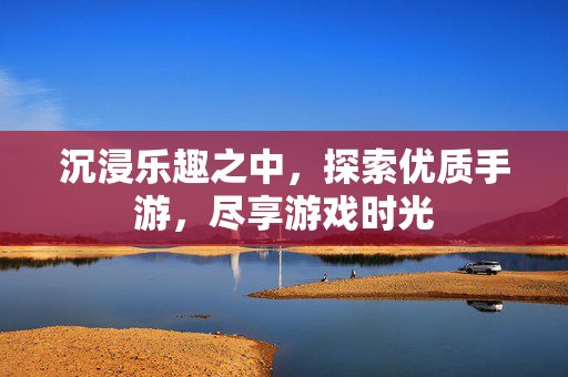 沉浸乐趣之中，探索优质手游，尽享游戏时光