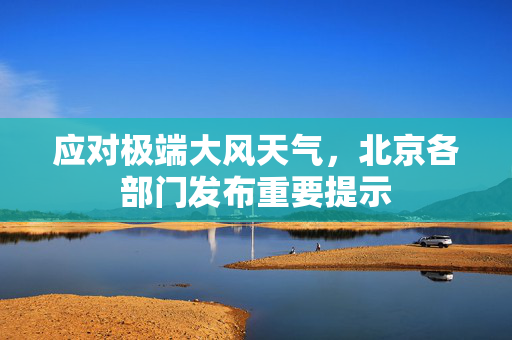 应对极端大风天气，北京各部门发布重要提示