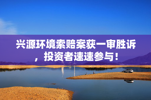 兴源环境索赔案获一审胜诉，投资者速速参与！