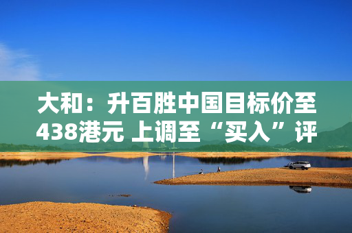 大和：升百胜中国目标价至438港元 上调至“买入”评级